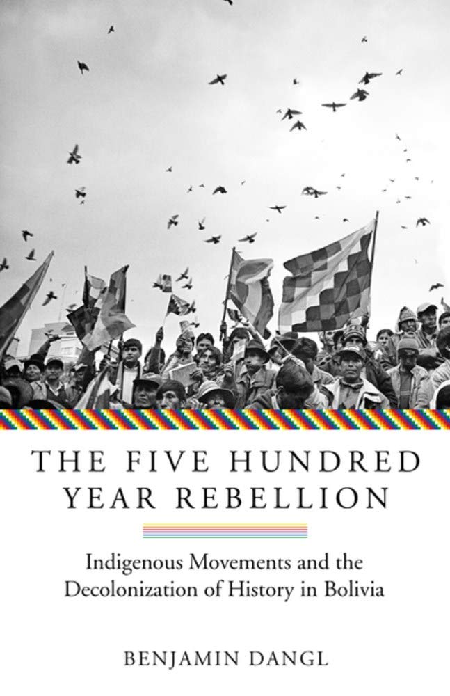 The Five Hundred Year Rebellion: Indigenous Movements and the Decolonization of History in Bolivia, by Benjamin Dangl.